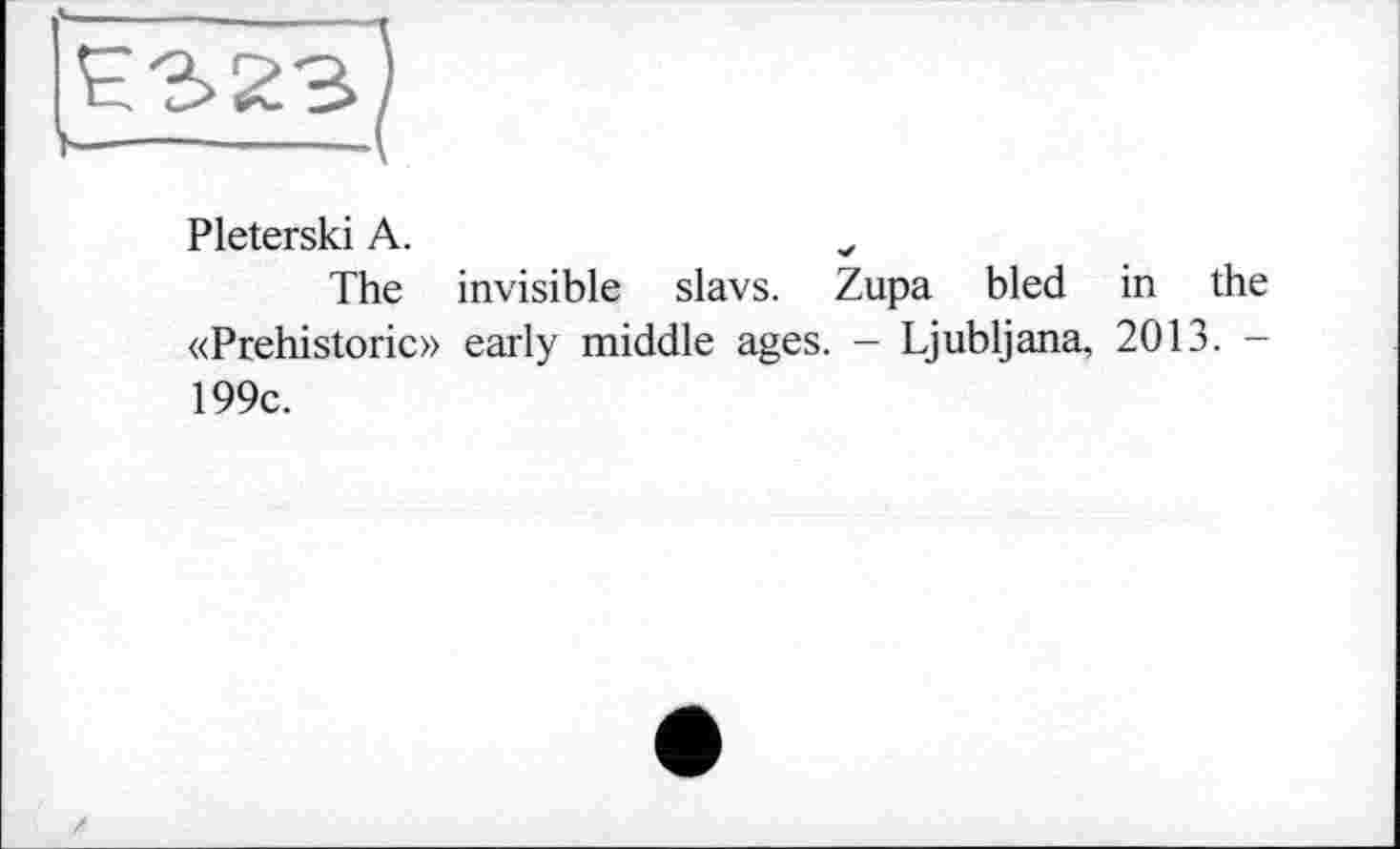 ﻿Pleterski A.	v
The invisible slavs. Zupa bled in the «Prehistoric» early middle ages. - Ljubljana, 2013. -199c.